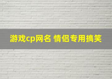 游戏cp网名 情侣专用搞笑